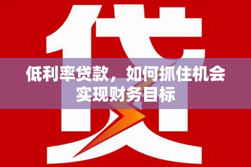 台儿庄低利率贷款，如何抓住机会实现财务目标