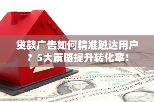 台儿庄贷款广告如何精准触达用户？5大策略提升转化率！