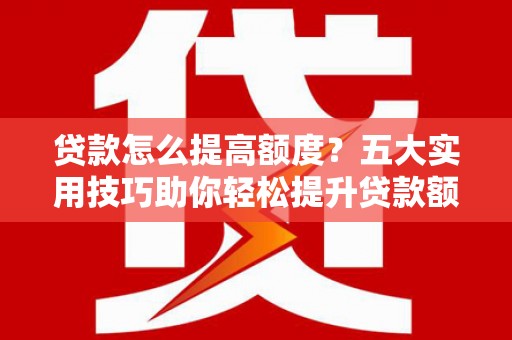 台儿庄贷款怎么提高额度？五大实用技巧助你轻松提升贷款额度