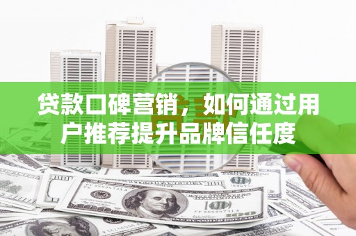 台儿庄贷款口碑营销，如何通过用户推荐提升品牌信任度