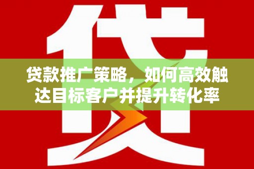 台儿庄贷款推广策略，如何高效触达目标客户并提升转化率