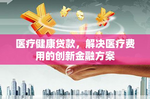 台儿庄医疗健康贷款，解决医疗费用的创新金融方案