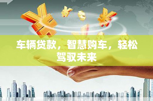 台儿庄车辆贷款，智慧购车，轻松驾驭未来