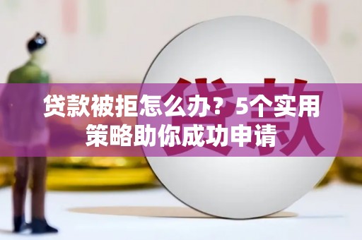 台儿庄贷款被拒怎么办？5个实用策略助你成功申请