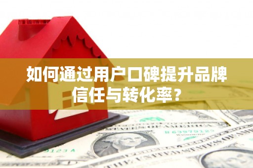 台儿庄如何通过用户口碑提升品牌信任与转化率？