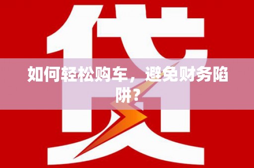 台儿庄如何轻松购车，避免财务陷阱？